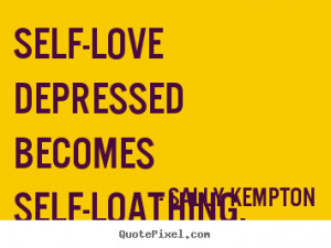 ... quote - Self-love depressed becomes self-loathing. - Love quotes