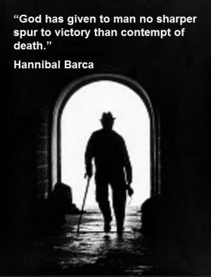 ... no sharper spur to victory than contempt of death.” Hannibal Barca