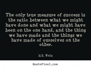 Wells Quotes - The only true measure of success is the ratio ...