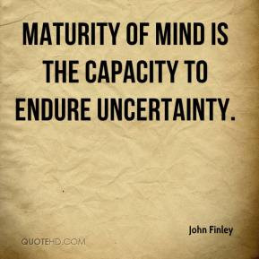 John Finley - Maturity of mind is the capacity to endure uncertainty.