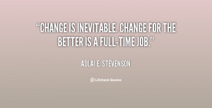 Change is inevitable. Change for the better is a full-time job.”