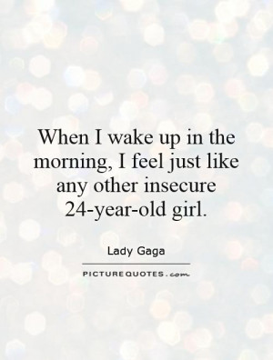 When I wake up in the morning, I feel just like any other insecure 24 ...
