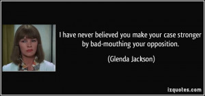 ... your case stronger by bad-mouthing your opposition. - Glenda Jackson