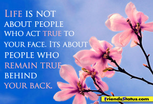 Life is not about people who act true to your face. Its about people ...