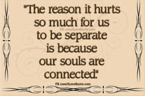 The reason it hurts so much for us to be separate is because our souls ...