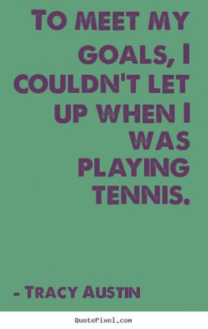 Tracy Austin picture quotes - To meet my goals, i couldn't let up ...
