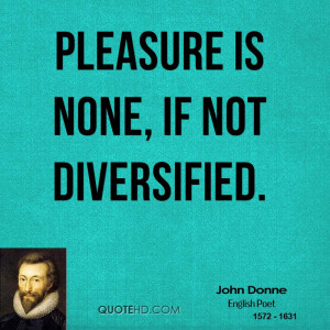 Pleasure is none, if not diversified.