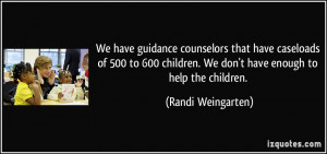We have guidance counselors that have caseloads of 500 to 600 children ...