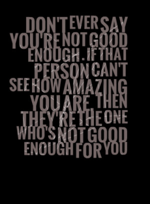DON'T EVER SAY YOU'RE NOT GOOD ENOUGH . IF THAT PERSON CAN'T SEE HOW ...