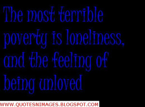 ... most terrible poverty is loneliness and the feeling of being unloved