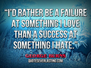 rather be a failure at something I love than a success at ...