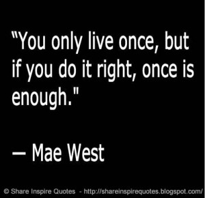 You only live once, but if you do it right, once is enough. ~Mae west