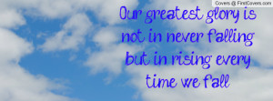 our greatest glory is not in never falling , Pictures , but in rising ...