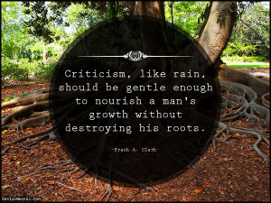 Criticism, like rain, should be gentle enough to nourish a man's ...
