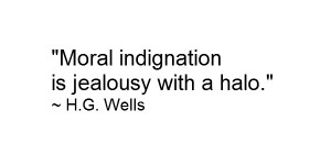 Moral indignation is jealousy with a halo. ~ HG Wells