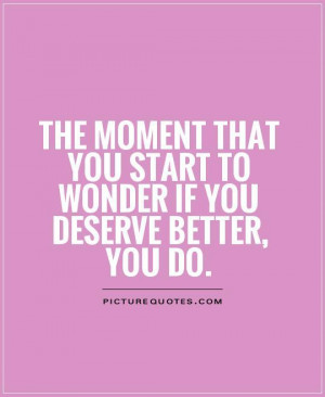The moment you start to wonder if you deserve better, you do.