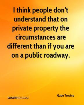 Trevino - I think people don't understand that on private property ...
