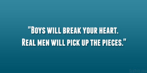 Boys will break your heart. Real men will pick up the pieces.”