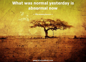 What was normal yesterday is abnormal now - Hermann Hesse Quotes ...