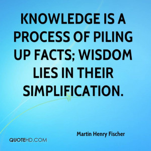 Knowledge is a process of piling up facts; wisdom lies in their ...