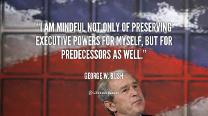 am mindful not only of preserving executive powers for myself, but ...