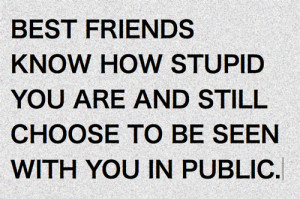 Best friends know how stupid you are and still choose to be seen with ...