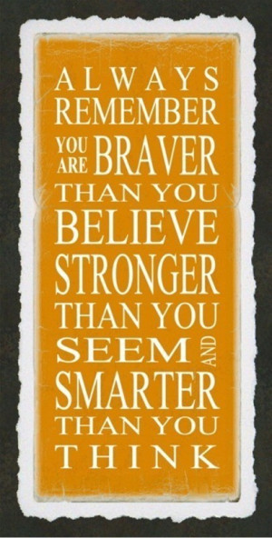 Always remember you are braver than you believe stronger than you seem ...