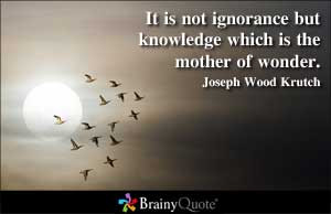 It is not ignorance but knowledge which is the mother of wonder.