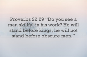 Proverbs 22:29 “Do you see a man skillful in his work? He will stand ...