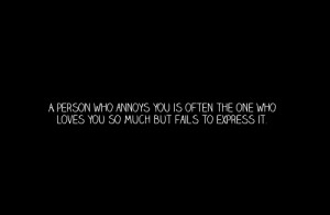 person who annoys you is often the one who loves you so much but ...