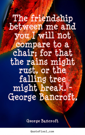 Bancroft Quotes - The friendship between me and you I will not compare ...