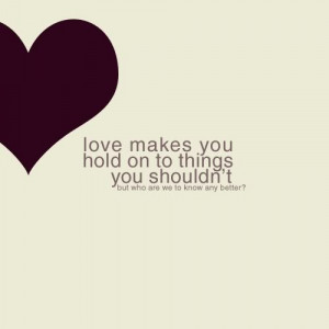 Love makes you hold on to things you shouldn't but who are we to know ...