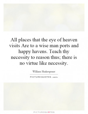 All places that the eye of heaven visits Are to a wise man ports and ...