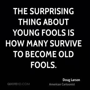 The surprising thing about young fools is how many survive to become ...