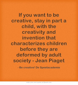 If you want to be creative, stay in part a child, with the creativity ...