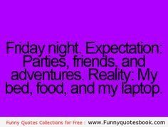 Friday night. EXPECTATION: Parties, friends, and adventures. REALITY ...