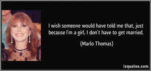 ... just because I'm a girl, I don't have to get married. - Marlo Thomas
