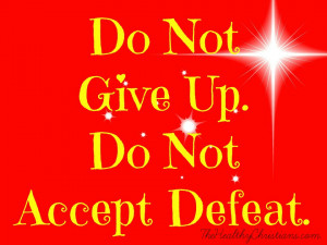 Do not give up. Do not accept defeat.