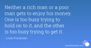 Neither a rich man or a poor man gets to enjoy his money. One is too ...