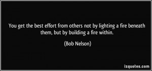 You get the best effort from others not by lighting a fire beneath ...