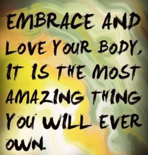 ... Embrace and love your body, it is the most amazing thing you will ever