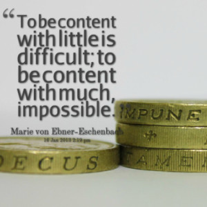 To be content with little is difficult; to be content with much ...