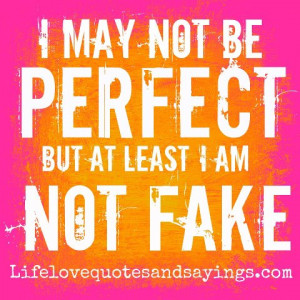 may not be perfect but at least I am not fake! ~Unknown