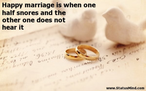 Happy marriage is when one half snores and the other one does not hear ...