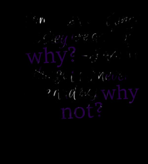 ... are and say why? – i dream things that never were and say why not