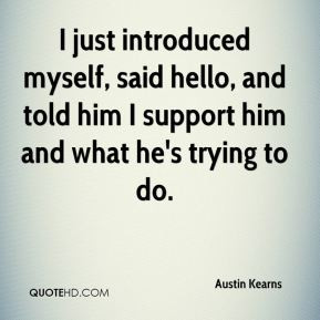 ... , said hello, and told him I support him and what he's trying to do