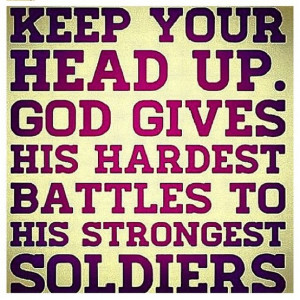 ... your head up. God gives his hardest battles to his strongest soldiers