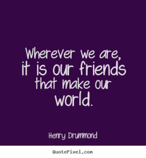 Henry Drummond image quotes - Wherever we are, it is our friends that ...