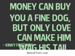 ... you a fine dog, but only love can make him wag his tail. - Love quotes