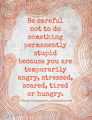 Be careful not to do something permanently stupid because you are ...